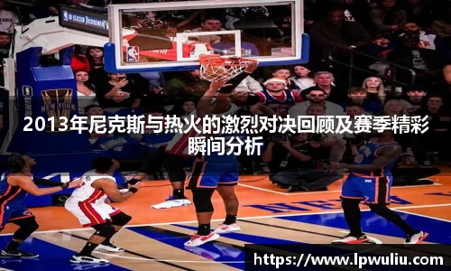 2013年尼克斯与热火的激烈对决回顾及赛季精彩瞬间分析
