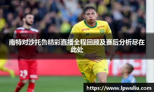 南特对沙托鲁精彩直播全程回顾及赛后分析尽在此处