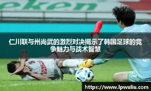 仁川联与州尚武的激烈对决揭示了韩国足球的竞争魅力与战术智慧